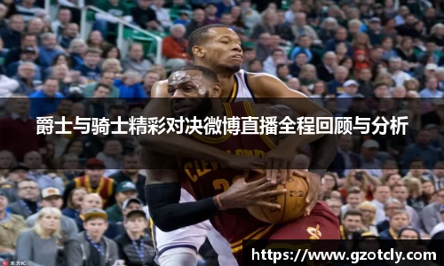 悟空体育爵士与骑士精彩对决微博直播全程回顾与分析